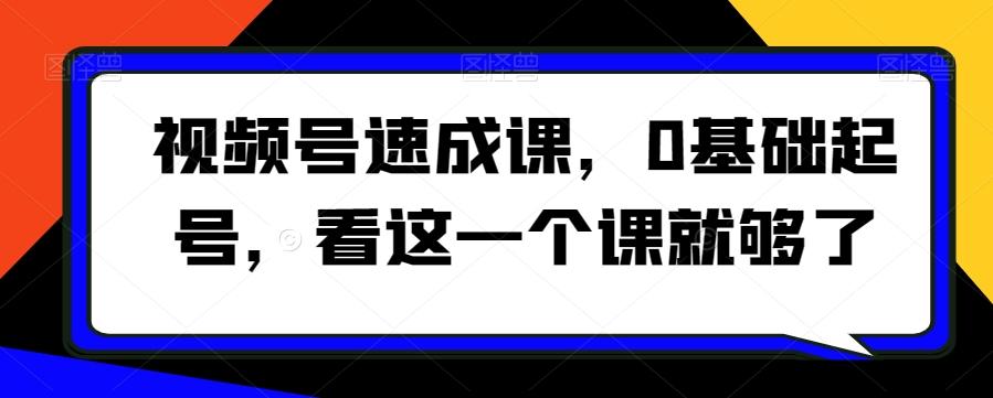 视频号速成课，​0基础起号，看这一个课就够了互联网行业-互联网创业-创业网-知识创造价值 新生无限可能网创星球