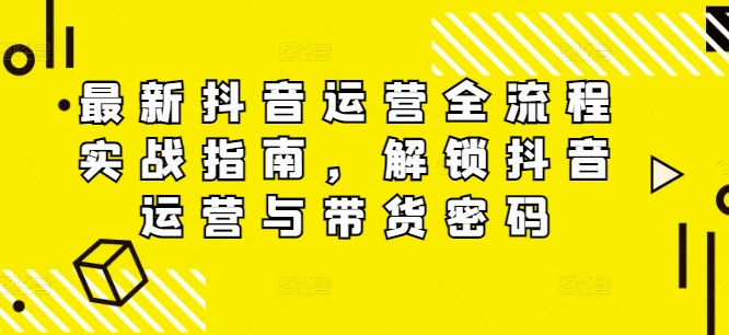 最新抖音运营全流程实战指南，解锁抖音运营与带货密码互联网行业-互联网创业-创业网-知识创造价值 新生无限可能网创星球