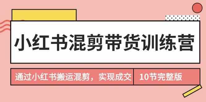 小红书混剪带货训练营，通过小红书搬运混剪实现成交(完结)互联网行业-互联网创业-创业网-知识创造价值 新生无限可能网创星球