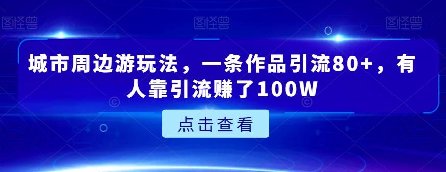 城市周边游玩法，一条作品引流80+，有人靠引流赚了100W【揭秘】互联网行业-互联网创业-创业网-知识创造价值 新生无限可能网创星球