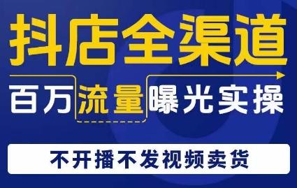 抖店全渠道百万流量曝光实操，不开播不发视频带货互联网行业-互联网创业-创业网-知识创造价值 新生无限可能网创星球