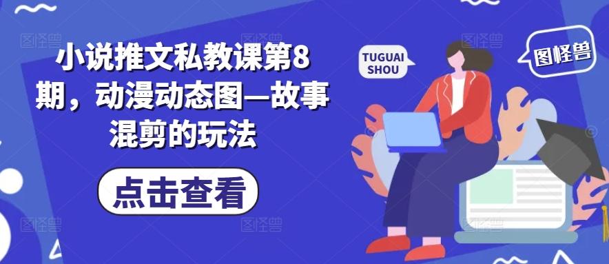 小说推文私教课第8期，动漫动态图—故事混剪的玩法互联网行业-互联网创业-创业网-知识创造价值 新生无限可能网创星球