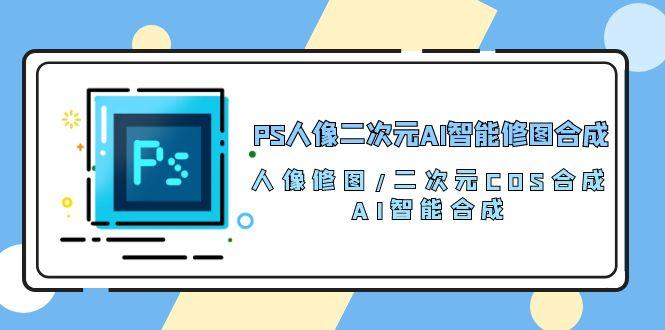 PS人像二次元AI智能修图 合成 人像修图/二次元 COS合成/AI 智能合成/100节互联网行业-互联网创业-创业网-知识创造价值 新生无限可能网创星球