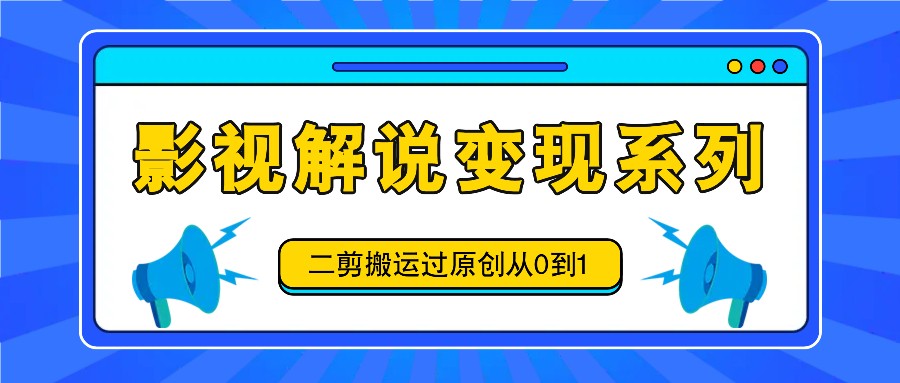 影视解说变现系列，二剪搬运过原创从0到1，喂饭式教程互联网行业-互联网创业-创业网-知识创造价值 新生无限可能网创星球