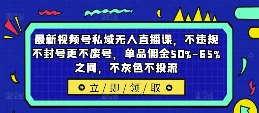 最新视频号私域无人直播课，不违规不封号更不废号，单品佣金50%-65%之间，不灰色不投流互联网行业-互联网创业-创业网-知识创造价值 新生无限可能网创星球