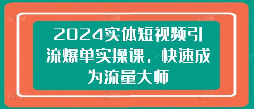 2024实体短视频引流爆单实操课，快速成为流量大师互联网行业-互联网创业-创业网-知识创造价值 新生无限可能网创星球