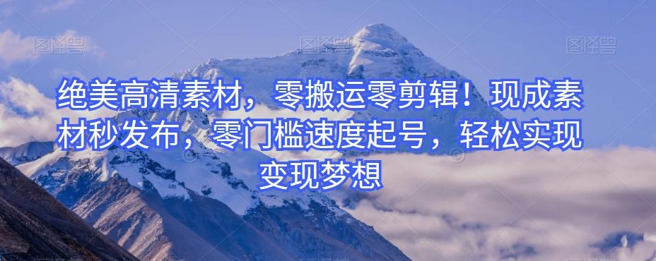绝美高清素材，零搬运零剪辑！现成素材秒发布，零门槛速度起号，轻松实现变现梦想互联网行业-互联网创业-创业网-知识创造价值 新生无限可能网创星球