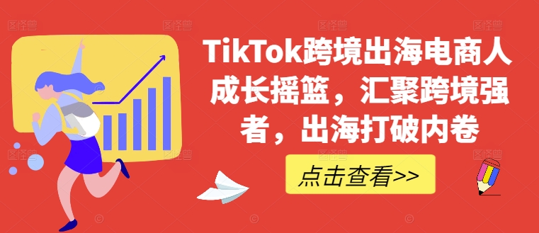 TikTok跨境出海电商人成长摇篮，汇聚跨境强者，出海打破内卷互联网行业-互联网创业-创业网-知识创造价值 新生无限可能网创星球