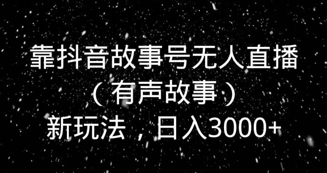 靠抖音故事号无人直播（有声故事）新玩法，日入3000+互联网行业-互联网创业-创业网-知识创造价值 新生无限可能网创星球