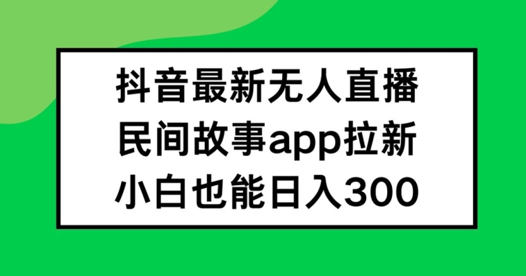 抖音无人直播，民间故事APP拉新，小白也能日入300+【揭秘】互联网行业-互联网创业-创业网-知识创造价值 新生无限可能网创星球