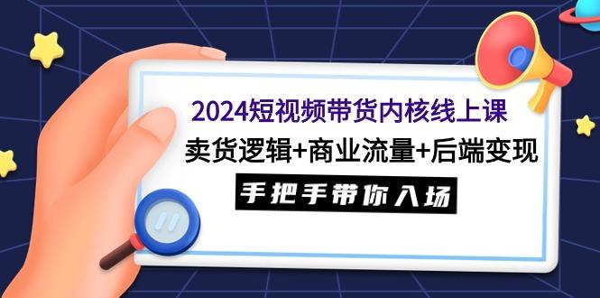 (9471期)2024短视频带货内核线上课：卖货逻辑+商业流量+后端变现，手把手带你入场互联网行业-互联网创业-创业网-知识创造价值 新生无限可能网创星球
