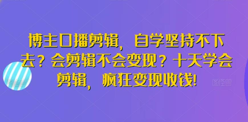 博主口播剪辑，自学坚持不下去？会剪辑不会变现？十天学会剪辑，疯狂变现收钱!互联网行业-互联网创业-创业网-知识创造价值 新生无限可能网创星球