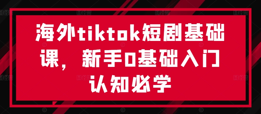 海外tiktok短剧基础课，新手0基础入门认知必学互联网行业-互联网创业-创业网-知识创造价值 新生无限可能网创星球