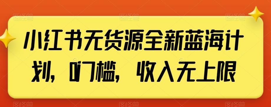 小红书无货源全新蓝海计划，0门槛，收入无上限【揭秘】互联网行业-互联网创业-创业网-知识创造价值 新生无限可能网创星球