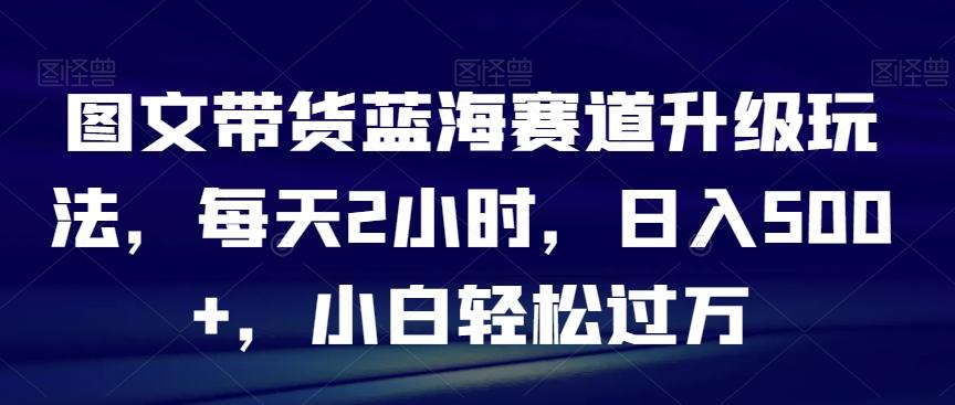 图文带货蓝海赛道升级玩法，每天2小时，日入500+，小白轻松过万互联网行业-互联网创业-创业网-知识创造价值 新生无限可能网创星球