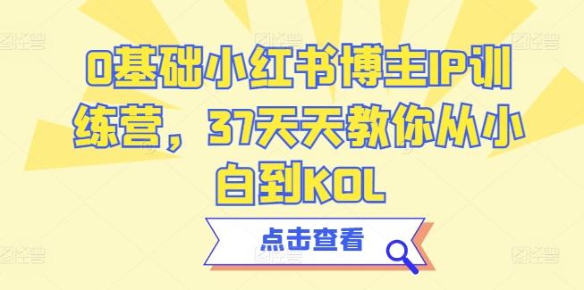 0基础小红书博主IP训练营，37天天教你从小白到KOL互联网行业-互联网创业-创业网-知识创造价值 新生无限可能网创星球