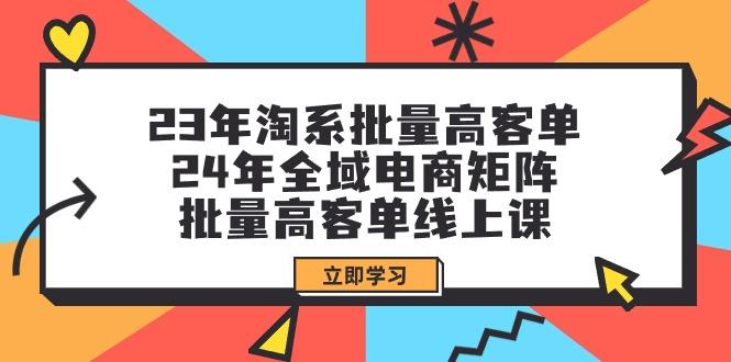 (9636期)23年淘系批量高客单+24年全域电商矩阵，批量高客单线上课(109节课)互联网行业-互联网创业-创业网-知识创造价值 新生无限可能网创星球
