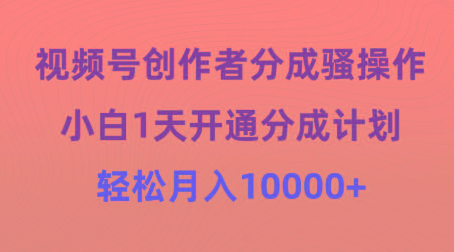 (9656期)视频号创作者分成骚操作，小白1天开通分成计划，轻松月入10000+互联网行业-互联网创业-创业网-知识创造价值 新生无限可能网创星球
