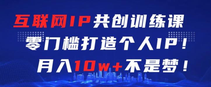 互联网IP共创训练课，零门槛零基础打造个人IP，月入10w+不是梦【揭秘】互联网行业-互联网创业-创业网-知识创造价值 新生无限可能网创星球