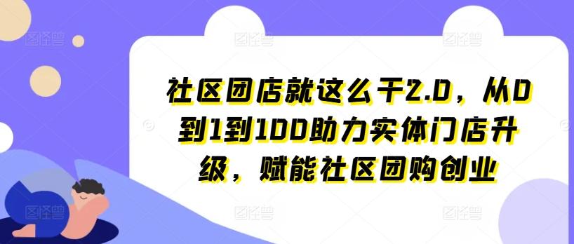 社区团店就这么干2.0，从0到1到100助力实体门店升级，赋能社区团购创业互联网行业-互联网创业-创业网-知识创造价值 新生无限可能网创星球