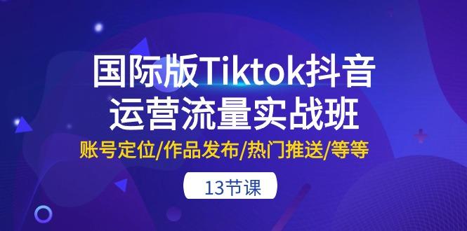 国际版Tiktok抖音运营流量实战班：账号定位/作品发布/热门推送/等等-13节互联网行业-互联网创业-创业网-知识创造价值 新生无限可能网创星球