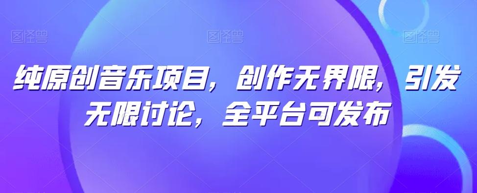 纯原创音乐项目，创作无界限，引发无限讨论，全平台可发布【揭秘】互联网行业-互联网创业-创业网-知识创造价值 新生无限可能网创星球