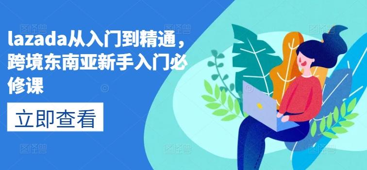 lazada从入门到精通，跨境东南亚新手入门必修课互联网行业-互联网创业-创业网-知识创造价值 新生无限可能网创星球