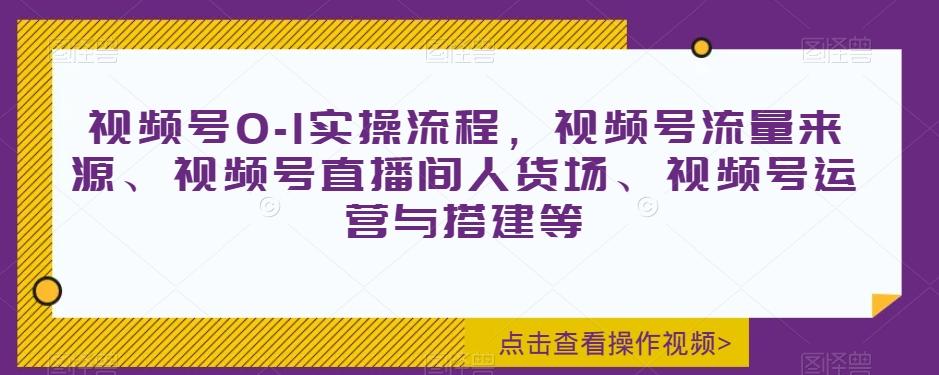 视频号0-1实操流程，视频号流量来源、视频号直播间人货场、视频号运营与搭建等互联网行业-互联网创业-创业网-知识创造价值 新生无限可能网创星球