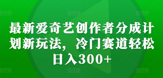 最新爱奇艺创作者分成计划新玩法，冷门赛道轻松日入300+【揭秘】互联网行业-互联网创业-创业网-知识创造价值 新生无限可能网创星球