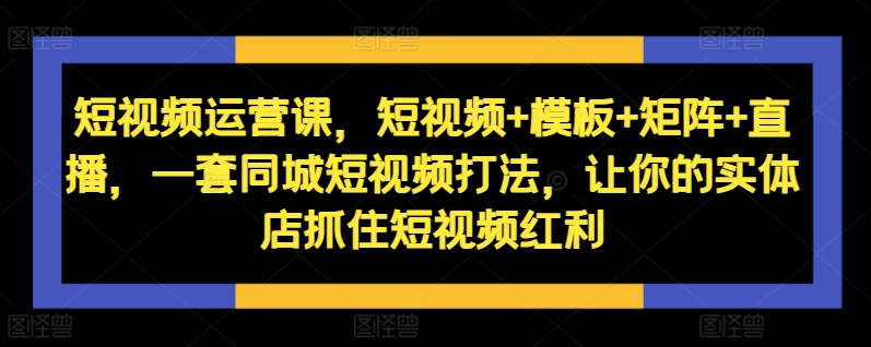 短视频运营课，短视频+模板+矩阵+直播，一套同城短视频打法，让你的实体店抓住短视频红利互联网行业-互联网创业-创业网-知识创造价值 新生无限可能网创星球