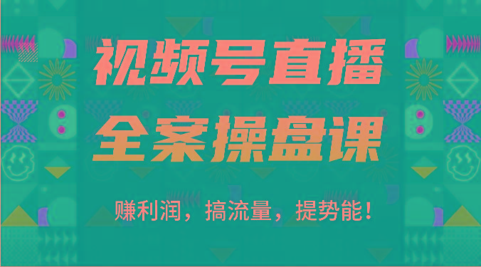 视频号直播全案操盘课：赚利润，搞流量，提势能！(16节课)互联网行业-互联网创业-创业网-知识创造价值 新生无限可能网创星球