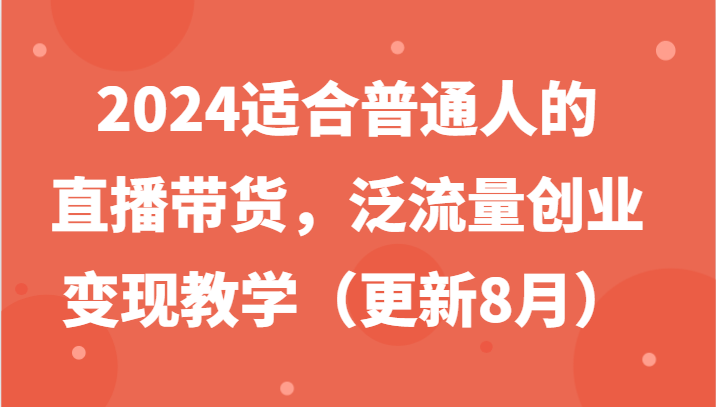 2024适合普通人的直播带货，泛流量创业变现教学(更新8月)互联网行业-互联网创业-创业网-知识创造价值 新生无限可能网创星球