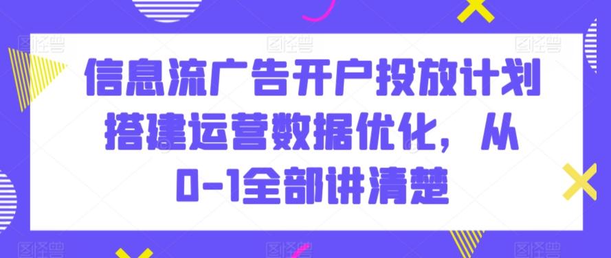 信息流广告开户投放计划搭建运营数据优化，从0-1全部讲清楚互联网行业-互联网创业-创业网-知识创造价值 新生无限可能网创星球
