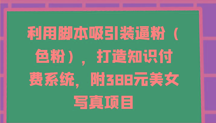 利用脚本吸引装逼粉(色粉)，打造知识付费系统，附388元美女写真项目互联网行业-互联网创业-创业网-知识创造价值 新生无限可能网创星球