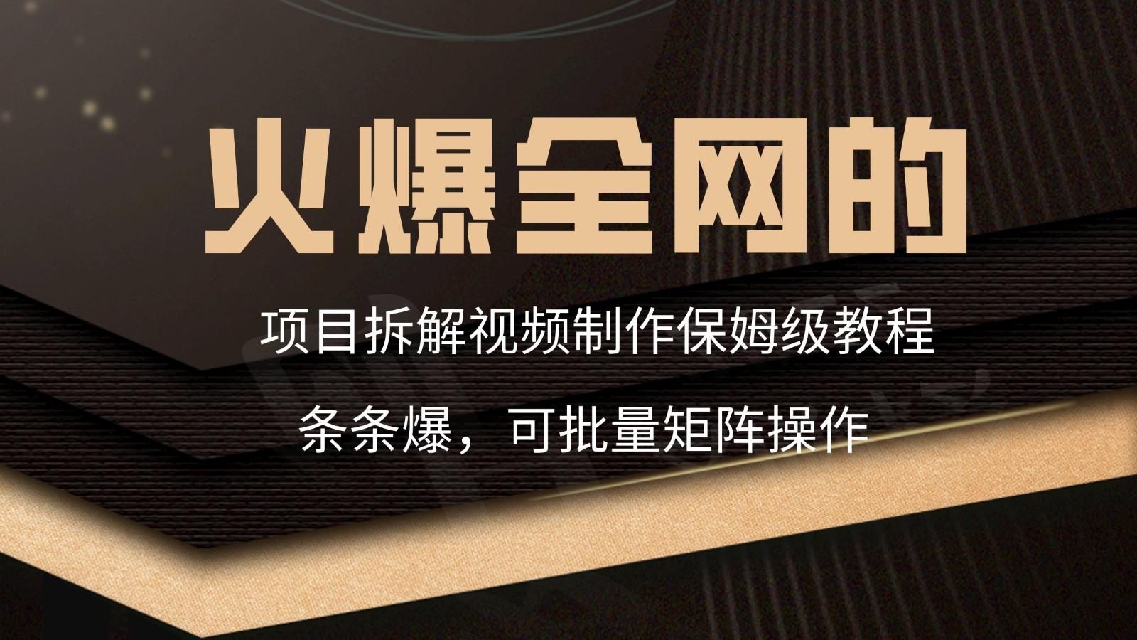 火爆全网的项目拆解类视频如何制作，条条爆，保姆级教程互联网行业-互联网创业-创业网-知识创造价值 新生无限可能网创星球