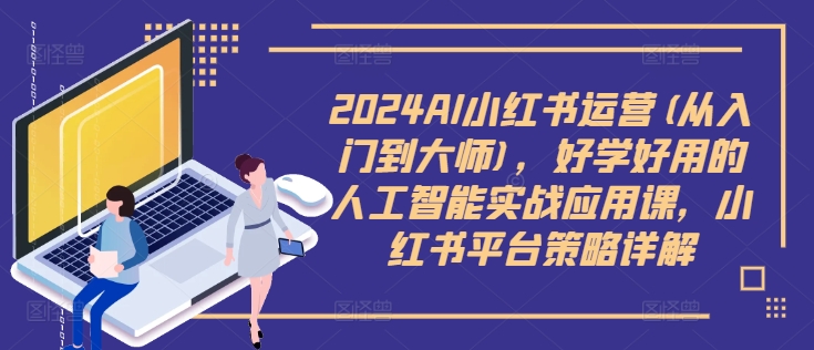2024AI小红书运营(从入门到大师)，好学好用的人工智能实战应用课，小红书平台策略详解互联网行业-互联网创业-创业网-知识创造价值 新生无限可能网创星球