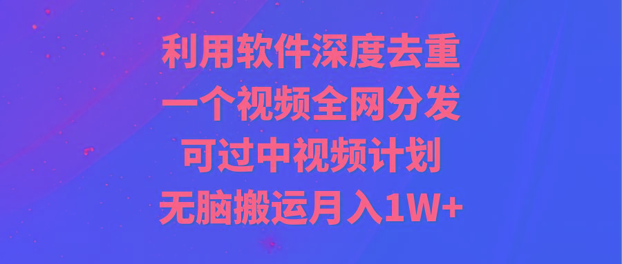 利用软件深度去重，一个视频全网分发，可过中视频计划，无脑搬运月入1W+互联网行业-互联网创业-创业网-知识创造价值 新生无限可能网创星球