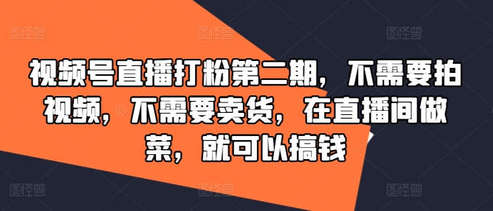 视频号直播打粉第二期，不需要拍视频，不需要卖货，在直播间做菜，就可以搞钱互联网行业-互联网创业-创业网-知识创造价值 新生无限可能网创星球