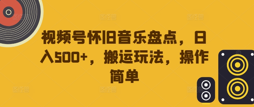 视频号怀旧音乐盘点，日入500+，搬运玩法，操作简单【揭秘】互联网行业-互联网创业-创业网-知识创造价值 新生无限可能网创星球