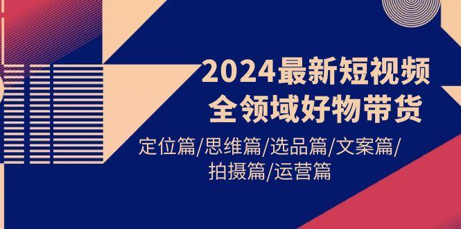 (9818期)2024最新短视频全领域好物带货 定位篇/思维篇/选品篇/文案篇/拍摄篇/运营篇互联网行业-互联网创业-创业网-知识创造价值 新生无限可能网创星球