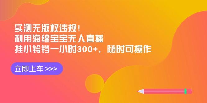 实测无版权违规！利用海绵宝宝无人直播，挂小铃铛一小时300+，随时可操作互联网行业-互联网创业-创业网-知识创造价值 新生无限可能网创星球