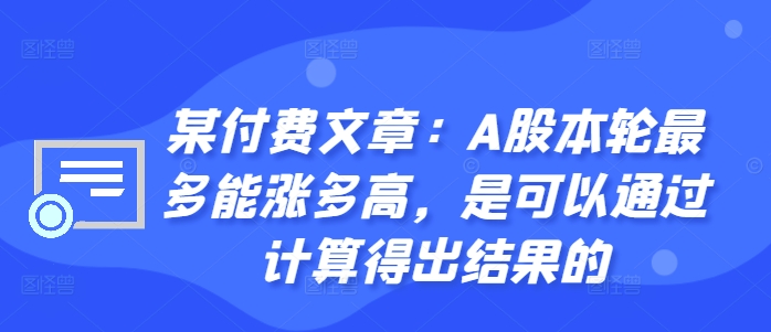 某付费文章：A股本轮最多能涨多高，是可以通过计算得出结果的互联网行业-互联网创业-创业网-知识创造价值 新生无限可能网创星球