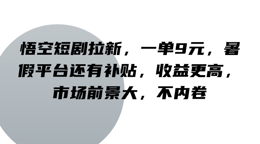 悟空短剧拉新,一单9元,暑假平台还有补贴,收益更高,市场前景大,不内卷互联网行业-互联网创业-创业网-知识创造价值 新生无限可能网创星球