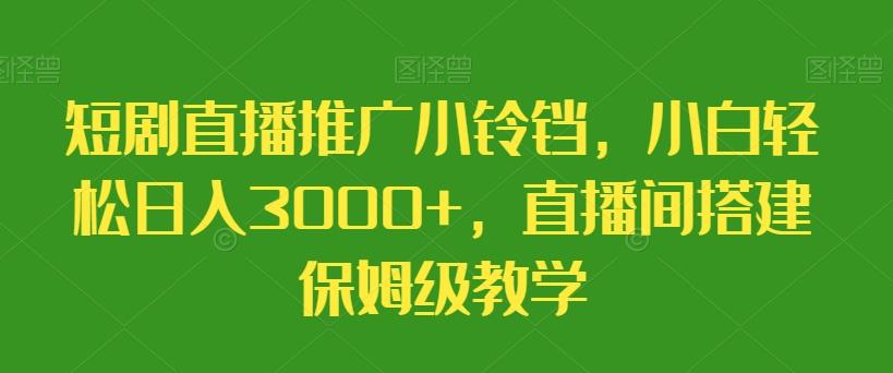 短剧直播推广小铃铛，小白轻松日入3000+，直播间搭建保姆级教学互联网行业-互联网创业-创业网-知识创造价值 新生无限可能网创星球