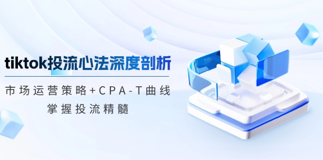 tiktok投流心法深度剖析：市场运营策略+CPA-T曲线，掌握投流精髓互联网行业-互联网创业-创业网-知识创造价值 新生无限可能网创星球