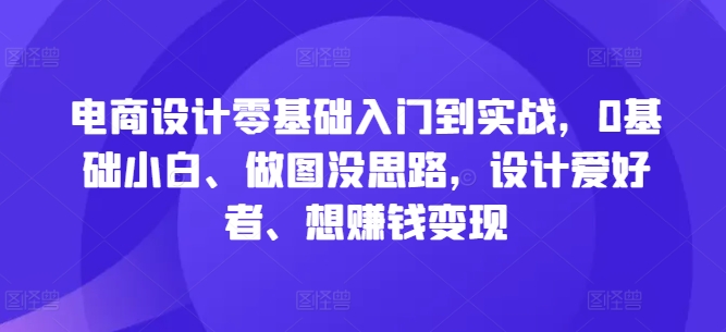 电商设计零基础入门到实战，0基础小白、做图没思路，设计爱好者、想赚钱变现互联网行业-互联网创业-创业网-知识创造价值 新生无限可能网创星球