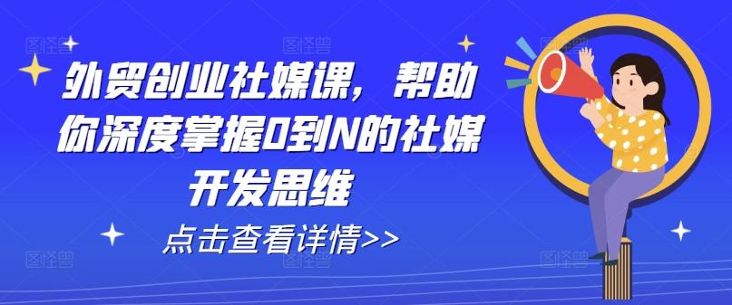 外贸创业社媒课，帮助你深度掌握0到N的社媒开发思维互联网行业-互联网创业-创业网-知识创造价值 新生无限可能网创星球