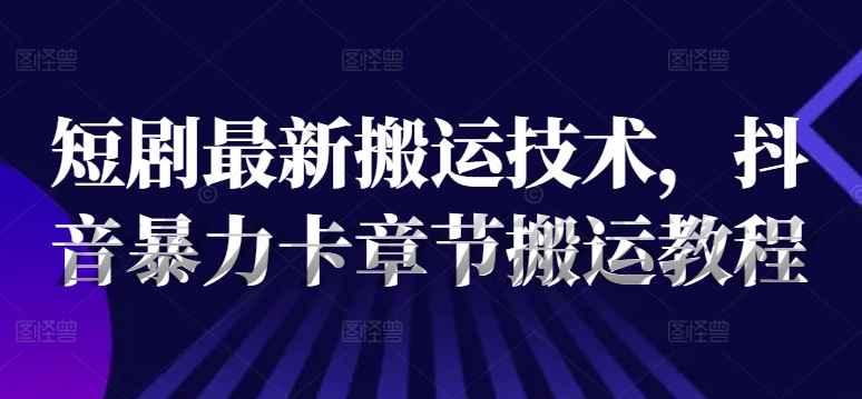 短剧最新搬运技术，抖音暴力卡章节搬运教程互联网行业-互联网创业-创业网-知识创造价值 新生无限可能网创星球