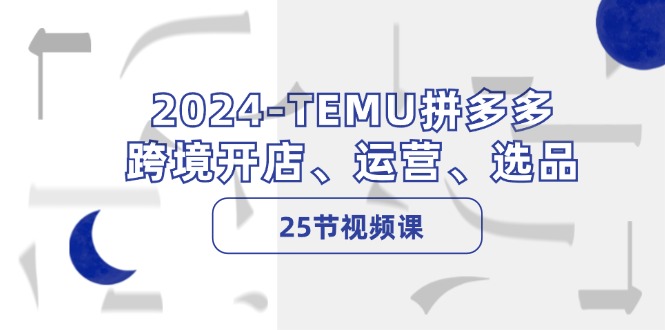 2024-TEMU拼多多·跨境开店、运营、选品(25节视频课互联网行业-互联网创业-创业网-知识创造价值 新生无限可能网创星球