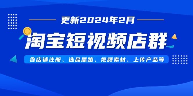 淘宝短视频店群(更新2024年2月)含店铺注册、选品思路、视频素材、上传…互联网行业-互联网创业-创业网-知识创造价值 新生无限可能网创星球